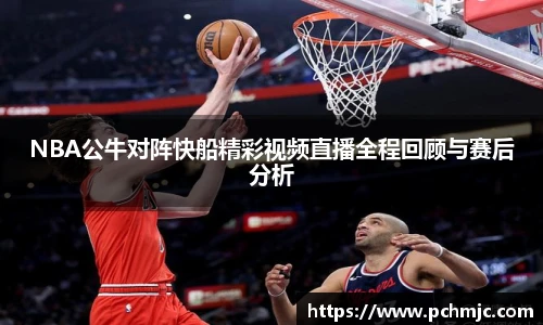 NBA公牛对阵快船精彩视频直播全程回顾与赛后分析