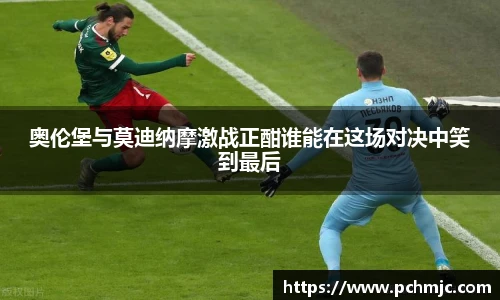 奥伦堡与莫迪纳摩激战正酣谁能在这场对决中笑到最后
