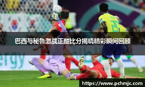 巴西与秘鲁激战正酣比分揭晓精彩瞬间回顾